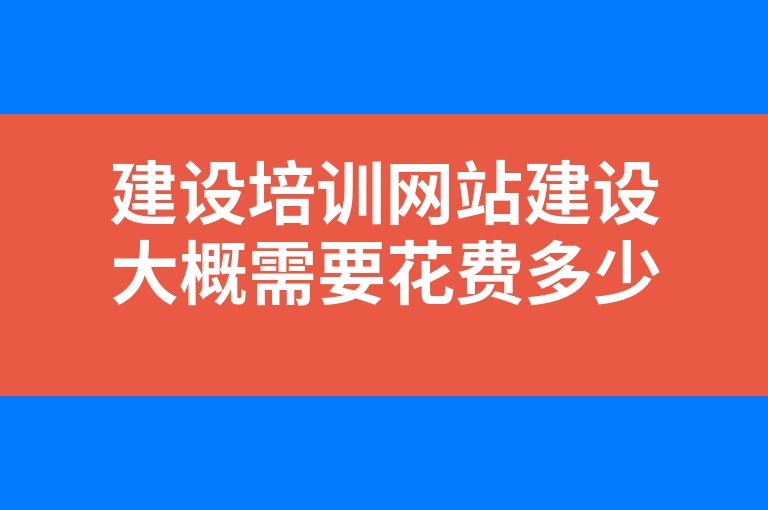 “建设培训网站建设大概需要花费多少钱”