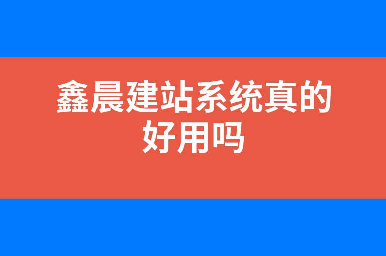 “鑫晨建站系统真的好用吗”