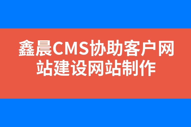 “鑫晨CMS协助客户网站建设网站制作”