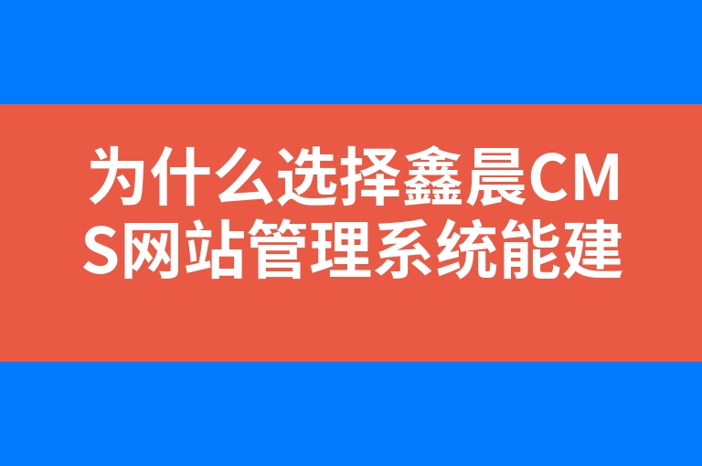 “为什么选择鑫晨CMS网站管理系统能建设优秀的网站？”