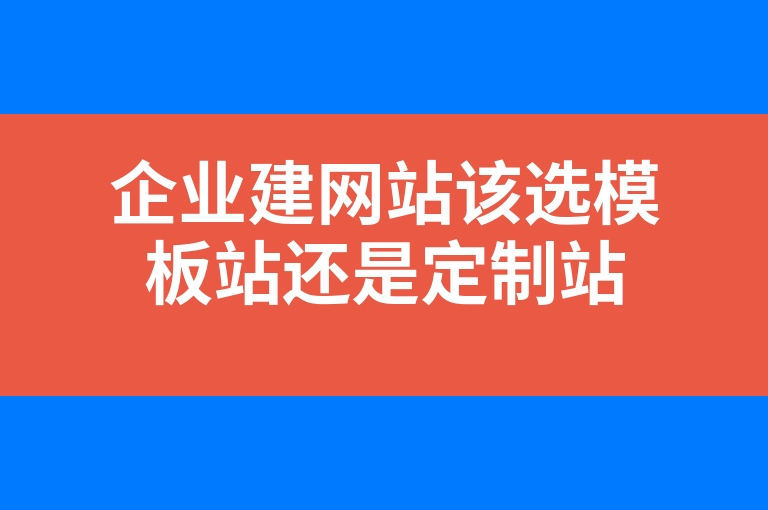 “企业建网站该选模板站还是定制站”