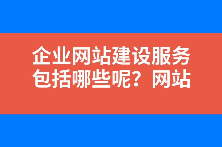 “企业网站建设服务包括哪些呢？网站建设服务内容是什么？”