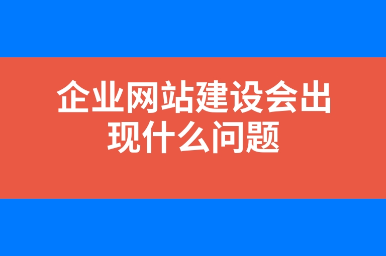 “企业网站建设会出现什么问题”