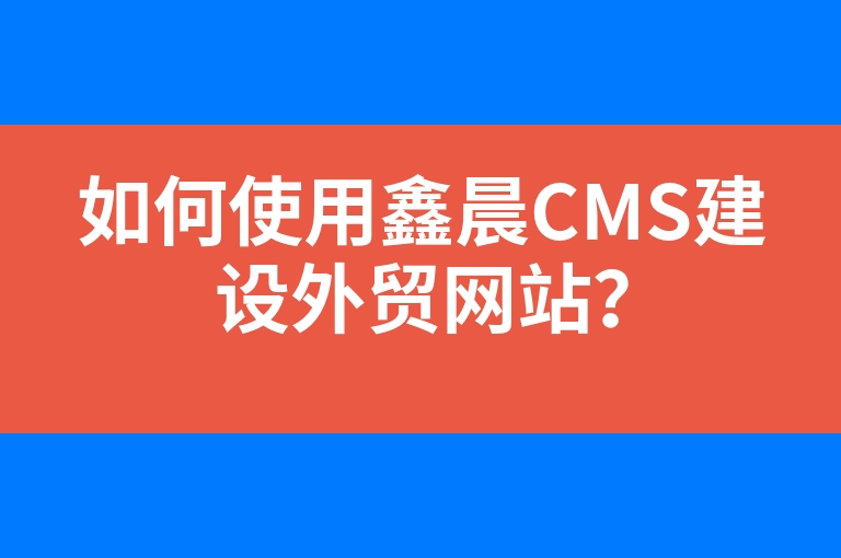 “如何使用鑫晨CMS建设外贸网站？”