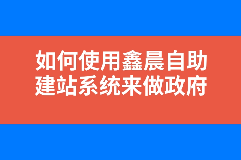 “如何使用鑫晨自助建站系统来做政府门户网站”