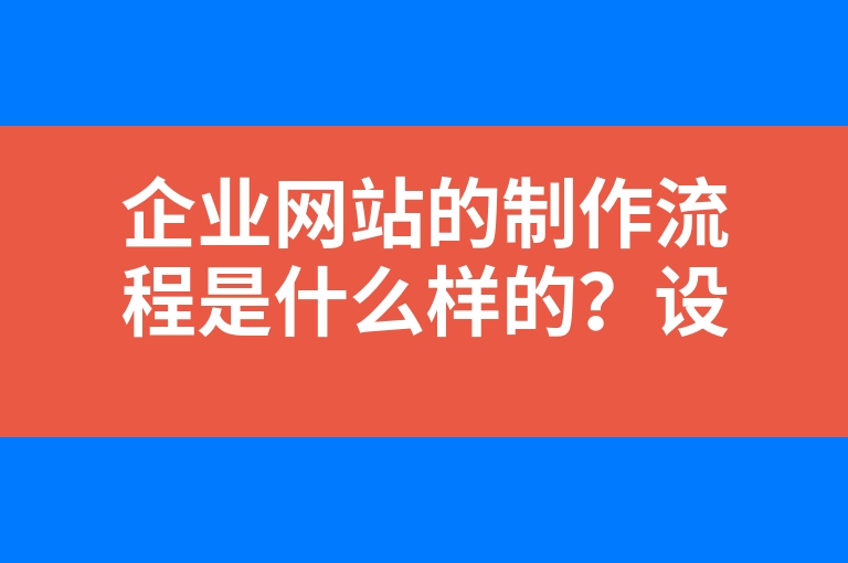 “企业网站的制作流程是什么样的？设计制作网站需要多长时间”