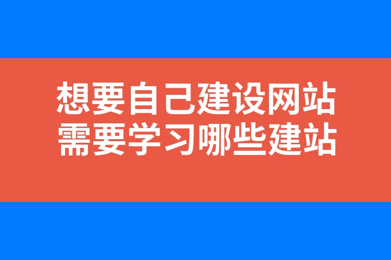 “想要自己建设网站需要学习哪些建站知识”