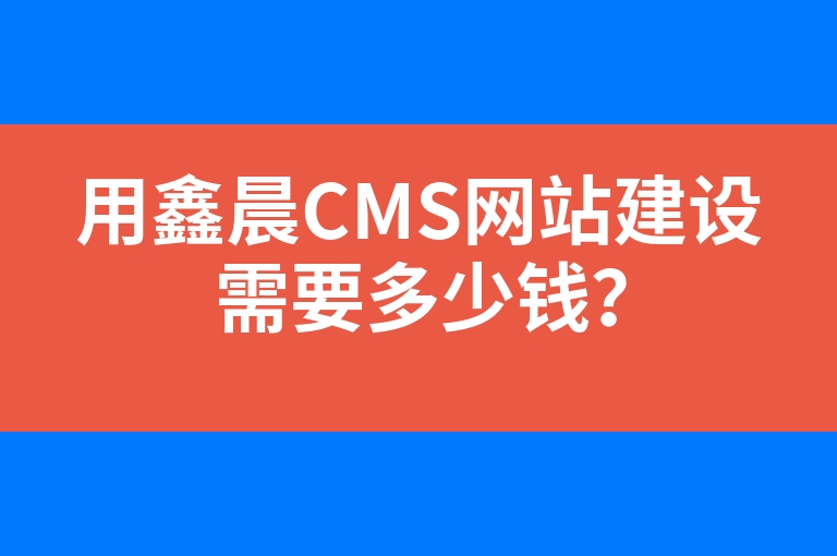 “用鑫晨CMS网站建设需要多少钱？”