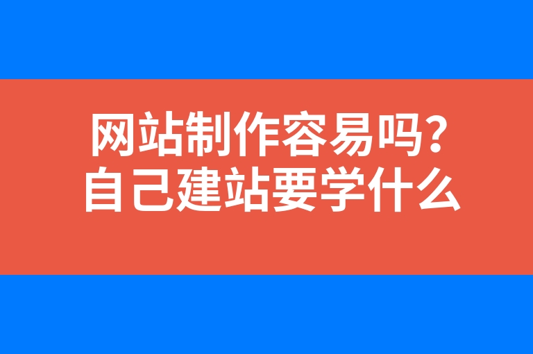 “网站制作容易吗？自己建站要学什么？”