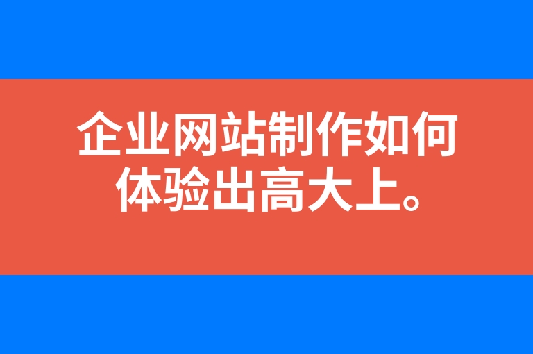 “企业网站制作如何体验出高大上。”