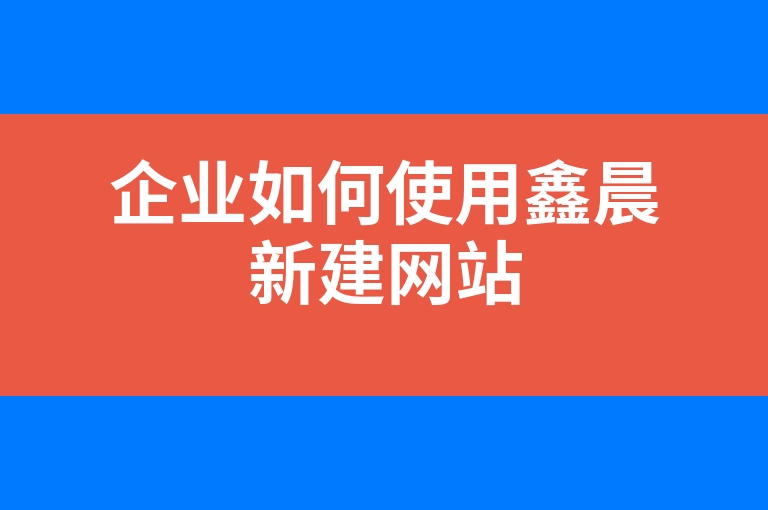 “企业如何使用鑫晨新建网站”