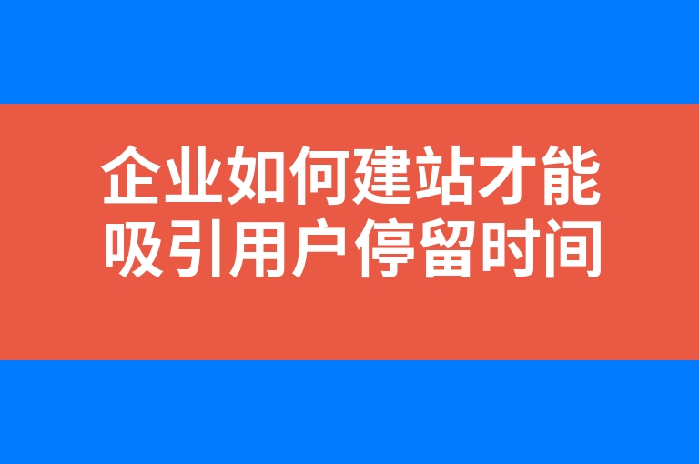 “企业如何建站才能吸引用户停留时间更加长”