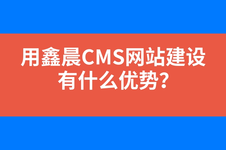 “用鑫晨CMS网站建设有什么优势？”