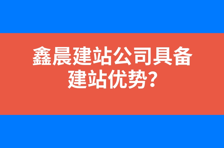 “鑫晨建站公司具备建站优势？”