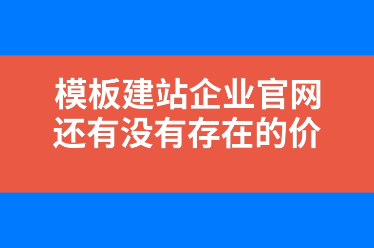 “模板建站企业官网还有没有存在的价值？”