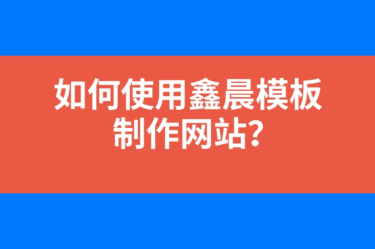 “如何使用鑫晨模板制作网站？”