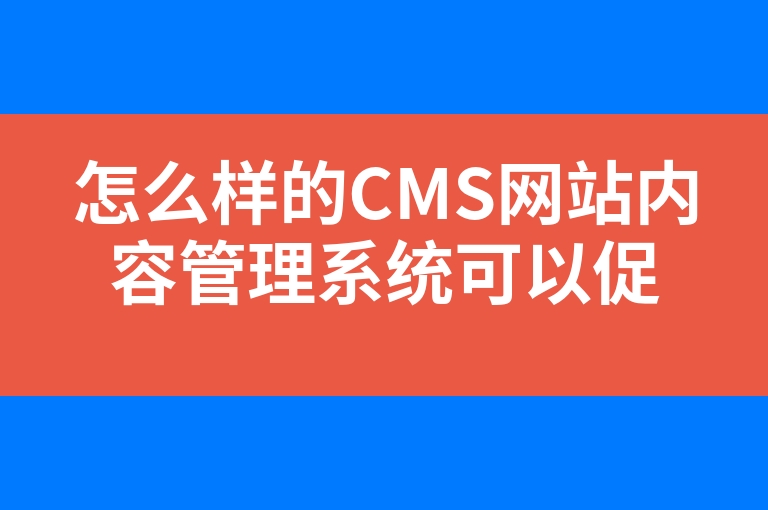“怎么样的CMS网站内容管理系统可以促进业务发展”