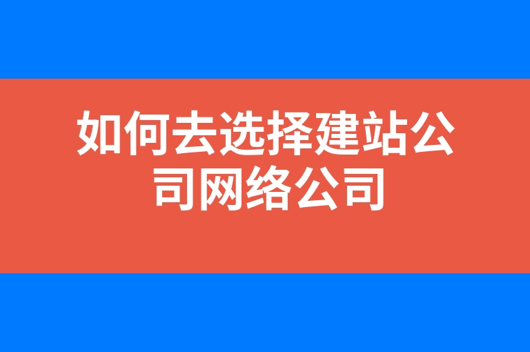 “如何去选择建站公司网络公司”