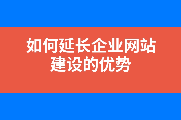 “如何延长企业网站建设的优势”
