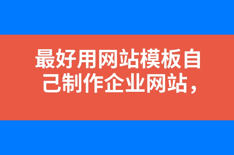 “最好用网站模板自己制作企业网站，不然耗费太大了”