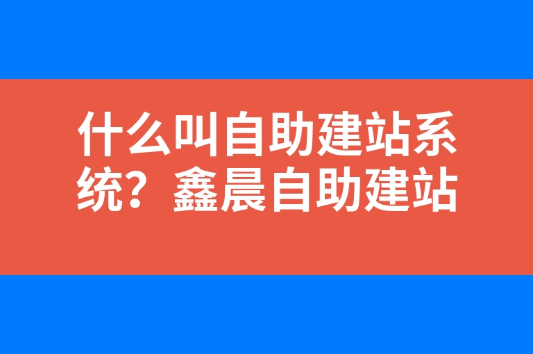 “什么叫自助建站系统？鑫晨自助建站系统的优势。”