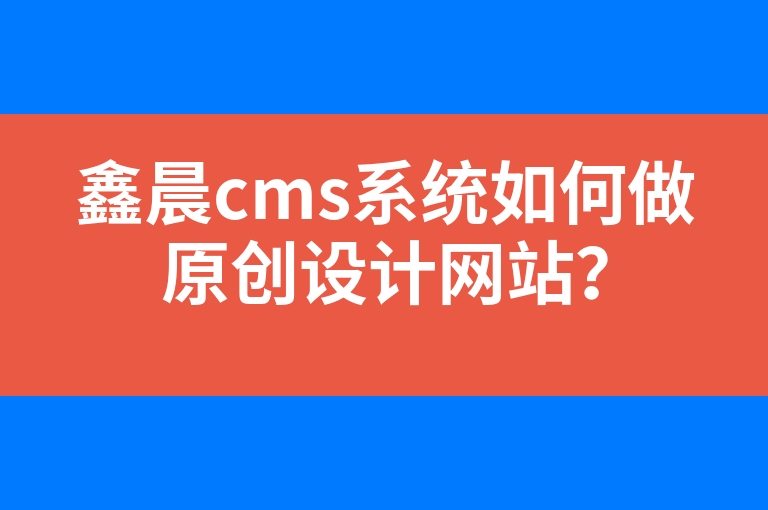 “鑫晨cms系统如何做原创设计网站？”