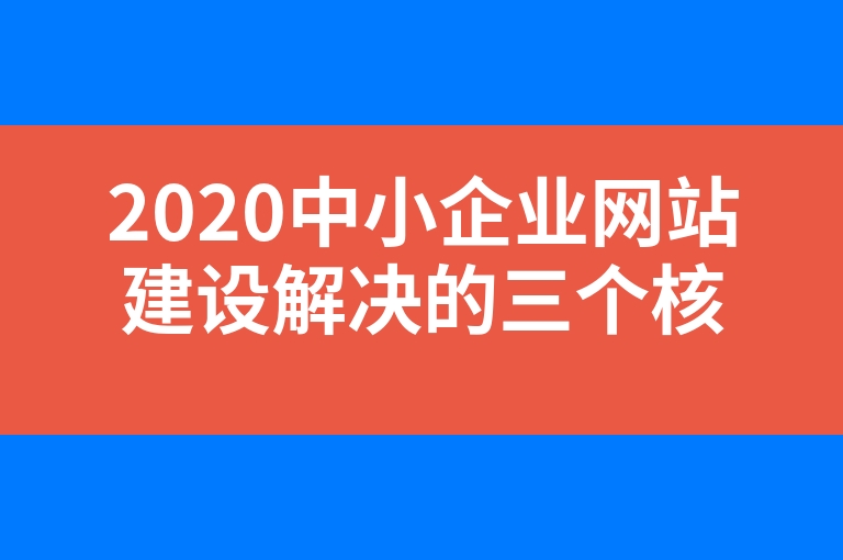 “2020中小企业网站建设解决的三个核心要点”