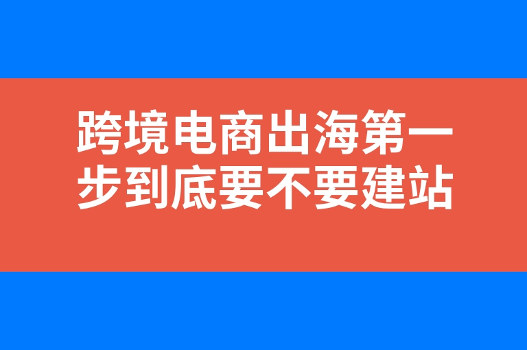 “跨境电商出海第一步到底要不要建站”