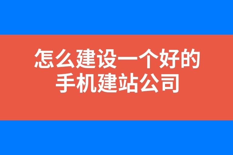“怎么建设一个好的手机建站公司”