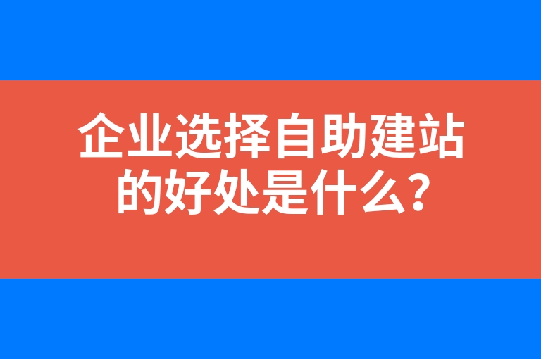 “企业选择自助建站的好处是什么？”
