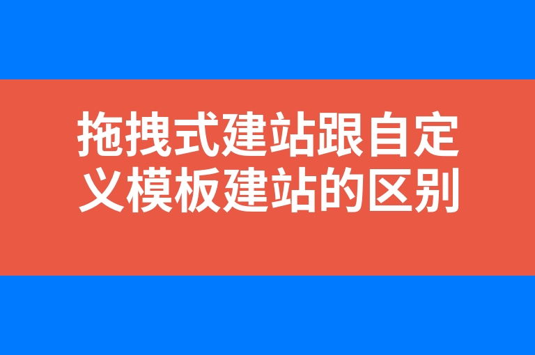 “拖拽式建站跟自定义模板建站的区别？”