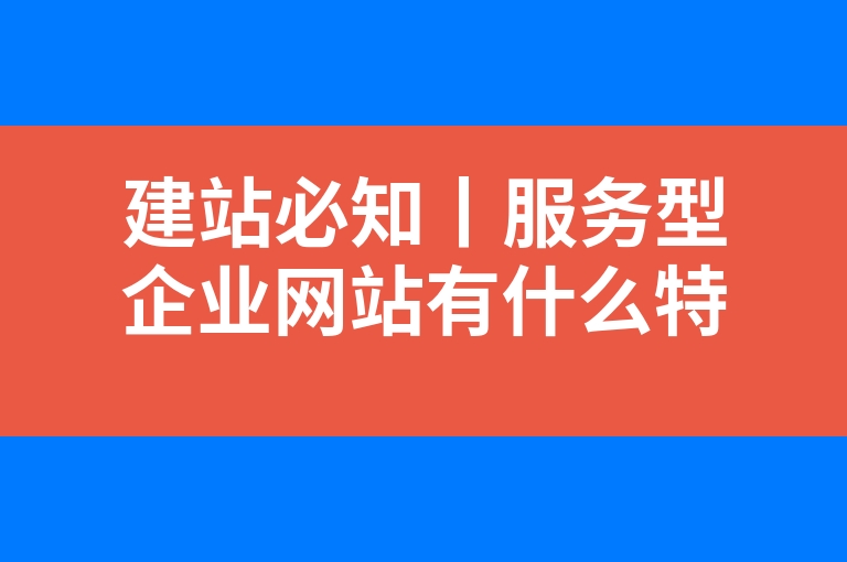 “建站必知丨服务型企业网站有什么特点”
