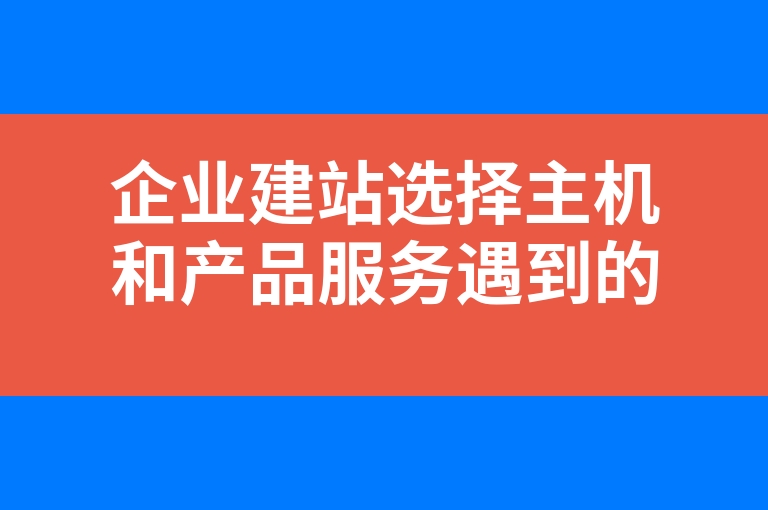 “企业建站选择主机和产品服务遇到的问题”