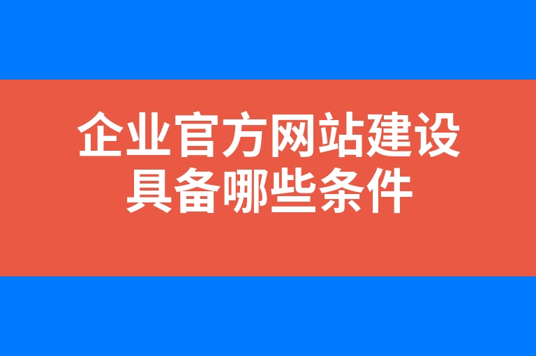 “企业官方网站建设具备哪些条件”