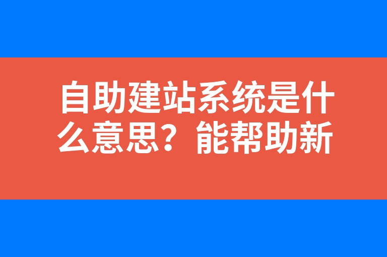 “自助建站系统是什么意思?能帮助新手建站么?”